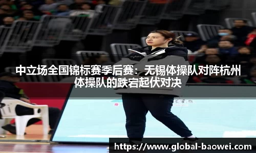 中立场全国锦标赛季后赛：无锡体操队对阵杭州体操队的跌宕起伏对决